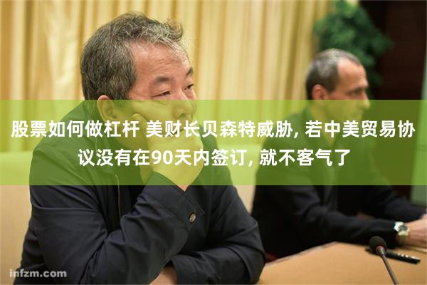股票如何做杠杆 美财长贝森特威胁, 若中美贸易协议没有在90天内签订, 就不客气了
