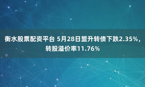 衡水股票配资平台 5月28日盟升转债下跌2.35%，转股溢价率11.76%