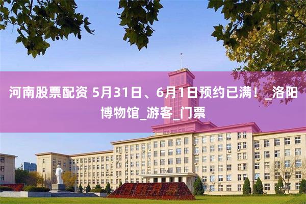 河南股票配资 5月31日、6月1日预约已满！_洛阳博物馆_游客_门票