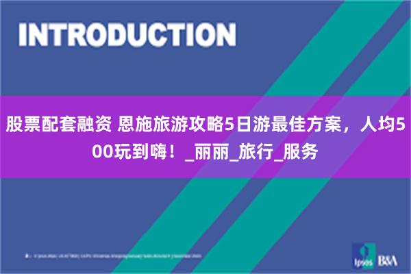 股票配套融资 恩施旅游攻略5日游最佳方案，人均500玩到嗨！_丽丽_旅行_服务