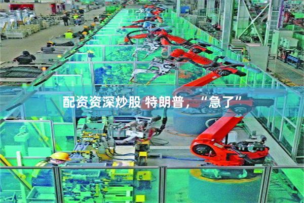 配资资深炒股 特朗普，“急了”