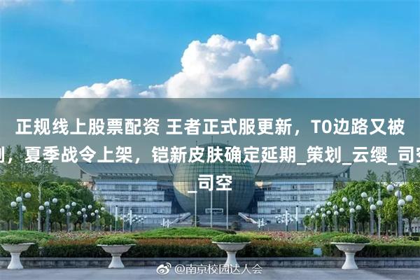正规线上股票配资 王者正式服更新，T0边路又被削，夏季战令上架，铠新皮肤确定延期_策划_云缨_司空