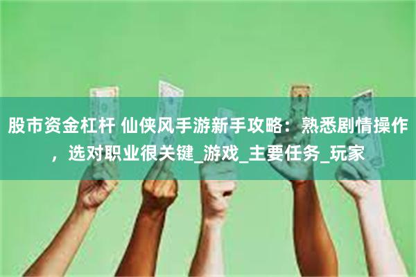 股市资金杠杆 仙侠风手游新手攻略：熟悉剧情操作，选对职业很关键_游戏_主要任务_玩家