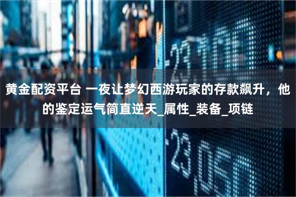 黄金配资平台 一夜让梦幻西游玩家的存款飙升，他的鉴定运气简直逆天_属性_装备_项链