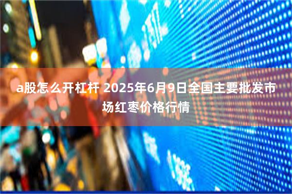 a股怎么开杠杆 2025年6月9日全国主要批发市场红枣价格行情