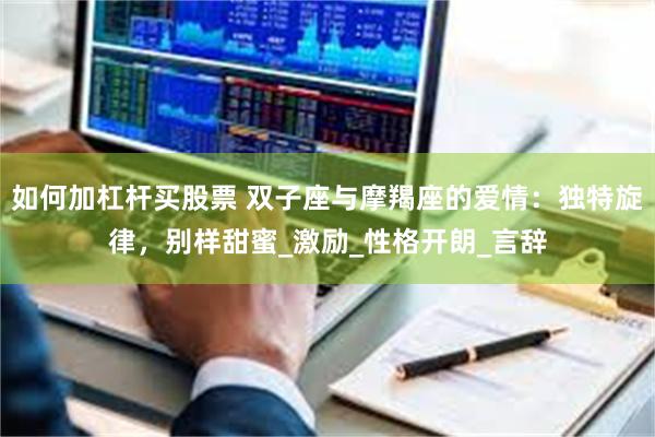 如何加杠杆买股票 双子座与摩羯座的爱情：独特旋律，别样甜蜜_激励_性格开朗_言辞