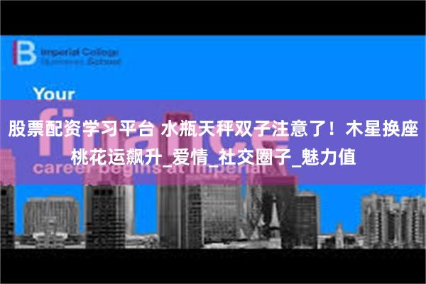 股票配资学习平台 水瓶天秤双子注意了！木星换座桃花运飙升_爱情_社交圈子_魅力值