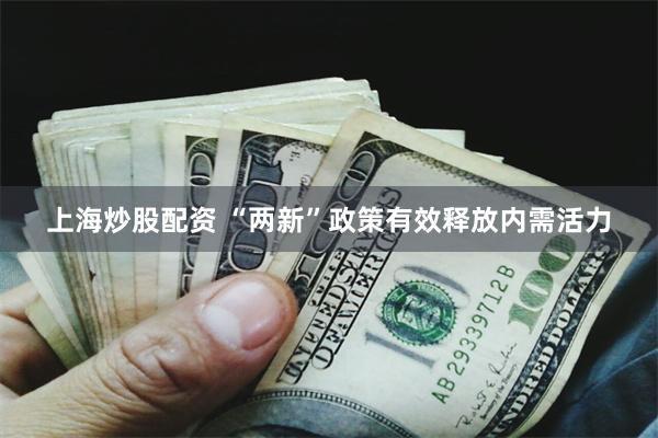上海炒股配资 “两新”政策有效释放内需活力