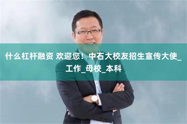 什么杠杆融资 欢迎您！中石大校友招生宣传大使_工作_母校_本科