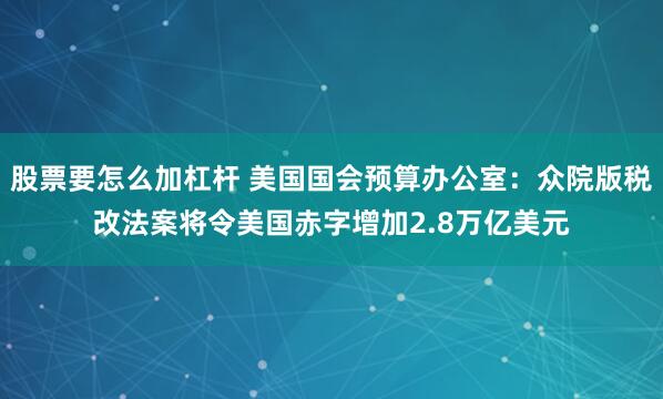 股票要怎么加杠杆 美国国会预算办公室：众院版税改法案将令美国赤字增加2.8万亿美元