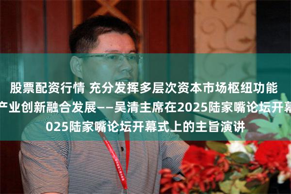 股票配资行情 充分发挥多层次资本市场枢纽功能 推动科技创新和产业创新融合发展——吴清主席在2025陆家嘴论坛开幕式上的主旨演讲
