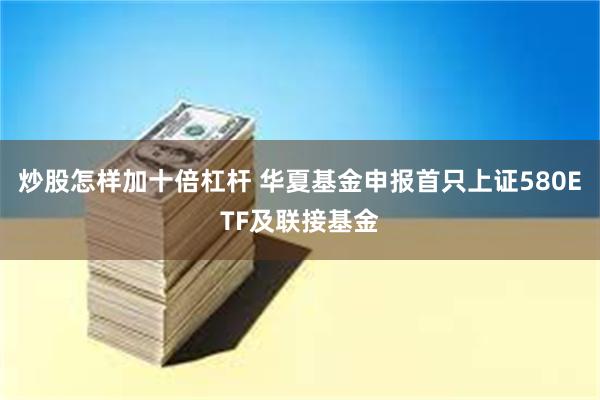 炒股怎样加十倍杠杆 华夏基金申报首只上证580ETF及联接基金
