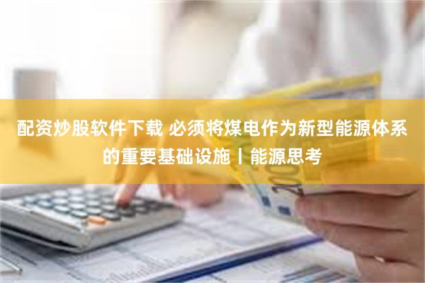 配资炒股软件下载 必须将煤电作为新型能源体系的重要基础设施丨能源思考