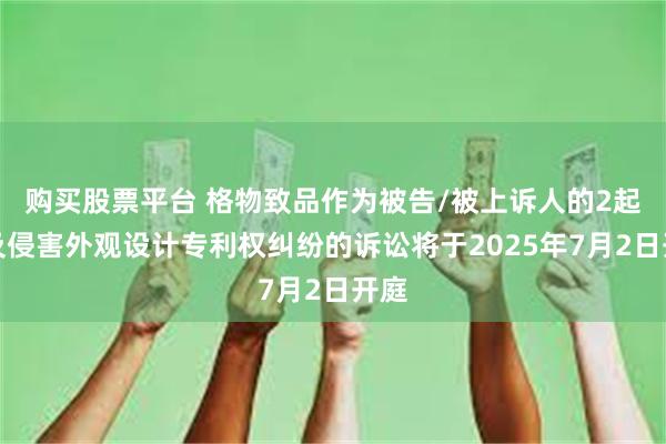 购买股票平台 格物致品作为被告/被上诉人的2起涉及侵害外观设计专利权纠纷的诉讼将于2025年7月2日开庭