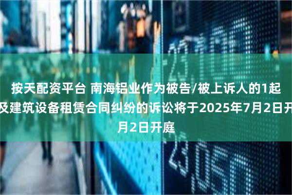 按天配资平台 南海铝业作为被告/被上诉人的1起涉及建筑设备租赁合同纠纷的诉讼将于2025年7月2日开庭