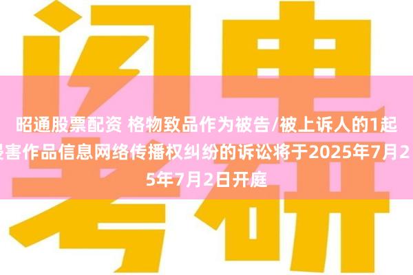 昭通股票配资 格物致品作为被告/被上诉人的1起涉及侵害作品信息网络传播权纠纷的诉讼将于2025年7月2日开庭