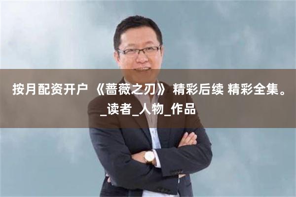 按月配资开户 《蔷薇之刃》 精彩后续 精彩全集。_读者_人物_作品