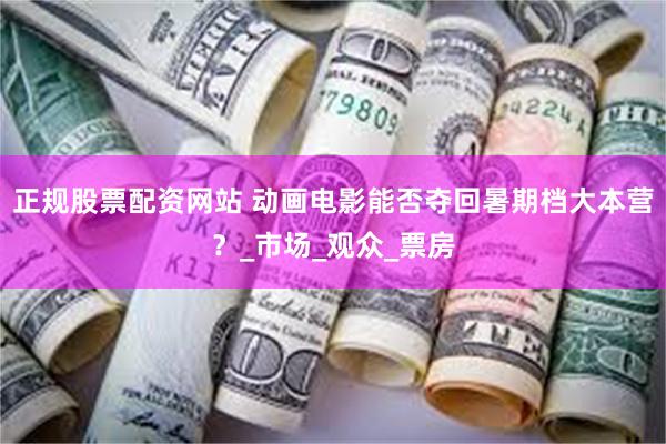 正规股票配资网站 动画电影能否夺回暑期档大本营？_市场_观众_票房