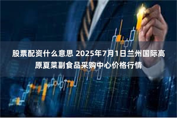 股票配资什么意思 2025年7月1日兰州国际高原夏菜副食品采购中心价格行情