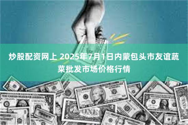 炒股配资网上 2025年7月1日内蒙包头市友谊蔬菜批发市场价格行情