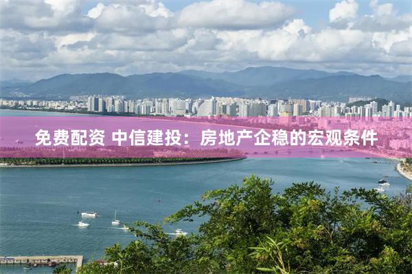 免费配资 中信建投：房地产企稳的宏观条件