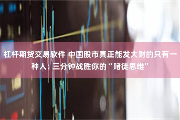 杠杆期货交易软件 中国股市真正能发大财的只有一种人: 三分钟战胜你的“赌徒思维”