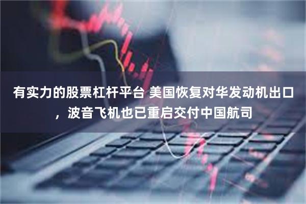 有实力的股票杠杆平台 美国恢复对华发动机出口，波音飞机也已重启交付中国航司