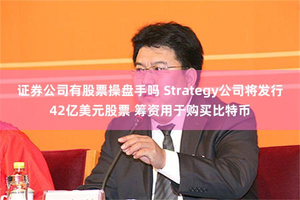 证券公司有股票操盘手吗 Strategy公司将发行42亿美元股票 筹资用于购买比特币