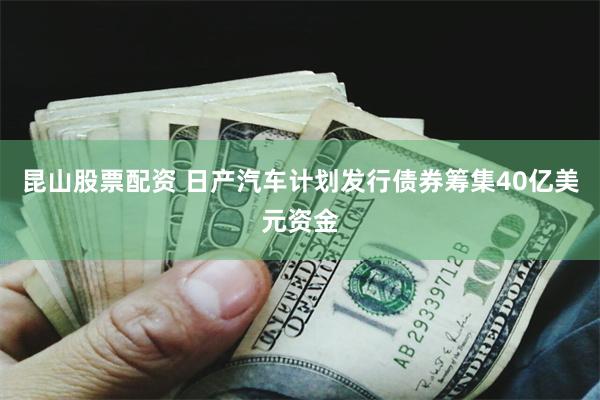 昆山股票配资 日产汽车计划发行债券筹集40亿美元资金