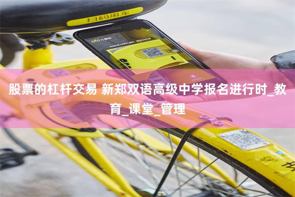 股票的杠杆交易 新郑双语高级中学报名进行时_教育_课堂_管理