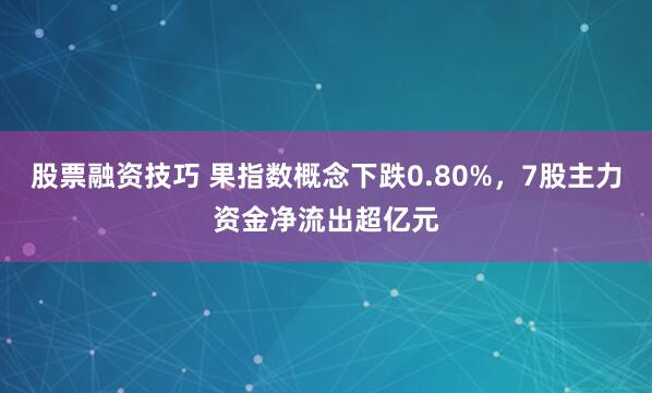 股票融资技巧 果指数概念下跌0.80%，7股主力资金净流出超亿元
