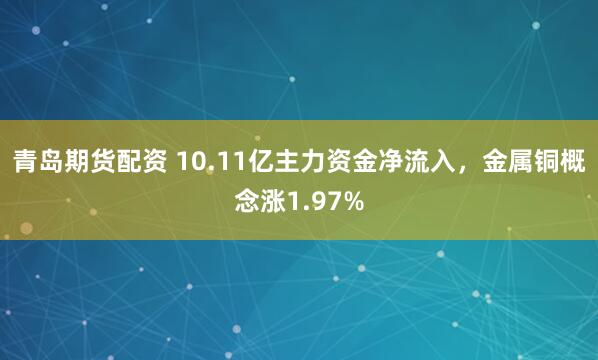 青岛期货配资 10.11亿主力资金净流入，金属铜概念涨1.97%