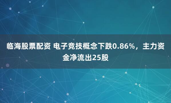 临海股票配资 电子竞技概念下跌0.86%，主力资金净流出25股
