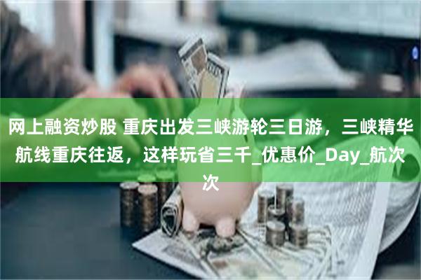 网上融资炒股 重庆出发三峡游轮三日游，三峡精华航线重庆往返，这样玩省三千_优惠价_Day_航次