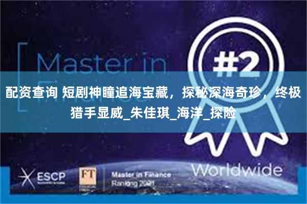 配资查询 短剧神瞳追海宝藏，探秘深海奇珍，终极猎手显威_朱佳琪_海洋_探险