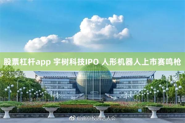 股票杠杆app 宇树科技IPO 人形机器人上市赛鸣枪