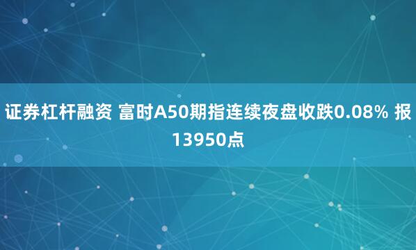 证券杠杆融资 富时A50期指连续夜盘收跌0.08% 报13950点