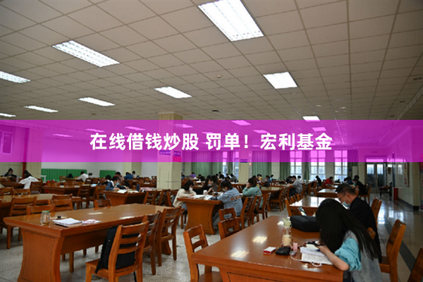 在线借钱炒股 罚单！宏利基金