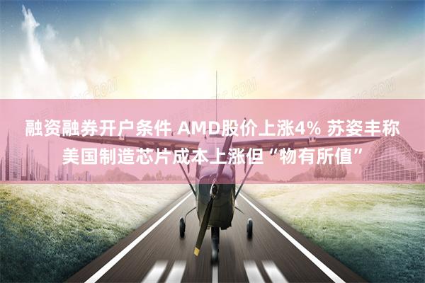 融资融券开户条件 AMD股价上涨4% 苏姿丰称美国制造芯片成本上涨但“物有所值”