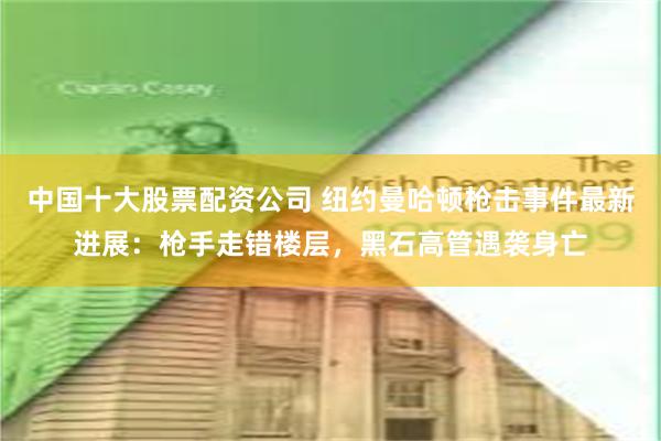 中国十大股票配资公司 纽约曼哈顿枪击事件最新进展：枪手走错楼层，黑石高管遇袭身亡