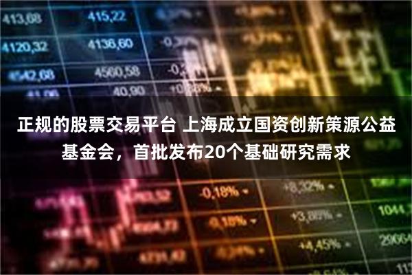 正规的股票交易平台 上海成立国资创新策源公益基金会，首批发布20个基础研究需求