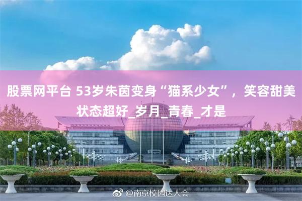 股票网平台 53岁朱茵变身“猫系少女”，笑容甜美状态超好_岁月_青春_才是