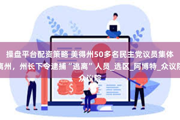 操盘平台配资策略 美得州50多名民主党议员集体离州，州长下令逮捕“逃离”人员_选区_阿博特_众议院
