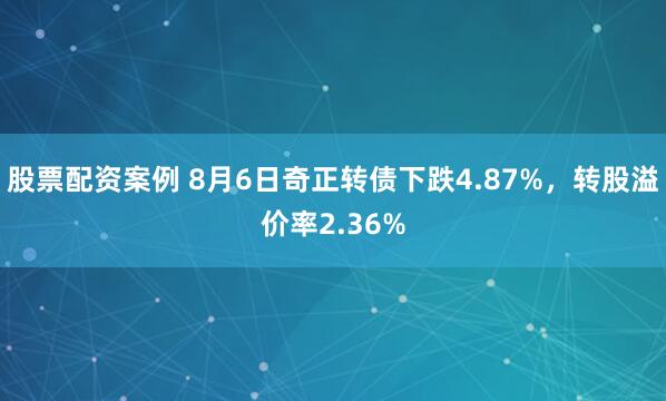 股票配资案例 8月6日奇正转债下跌4.87%，转股溢价率2.36%