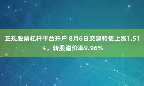正规股票杠杆平台开户 8月6日交建转债上涨1.51%，转股溢价率9.96%