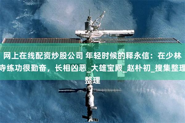 网上在线配资炒股公司 年轻时候的释永信：在少林寺练功很勤奋，长相凶恶_大雄宝殿_赵朴初_搜集整理