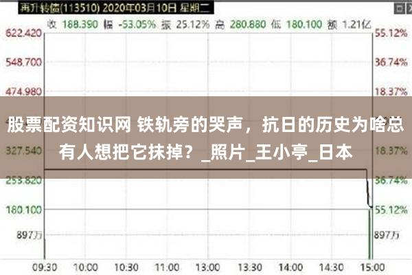 股票配资知识网 铁轨旁的哭声，抗日的历史为啥总有人想把它抹掉？_照片_王小亭_日本