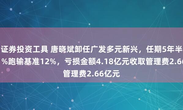证券投资工具 唐晓斌卸任广发多元新兴，任期5年半仅赚1%跑输基准12%，亏损金额4.18亿元收取管理费2.66亿元