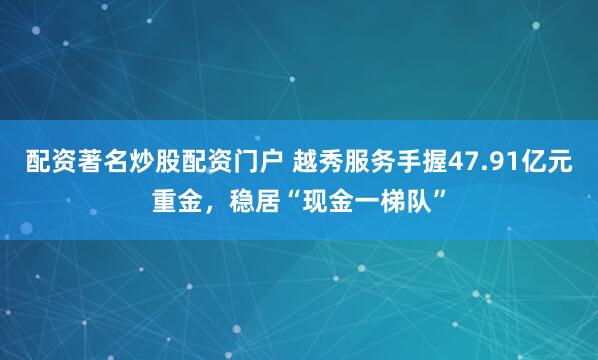 配资著名炒股配资门户 越秀服务手握47.91亿元重金，稳居“现金一梯队”