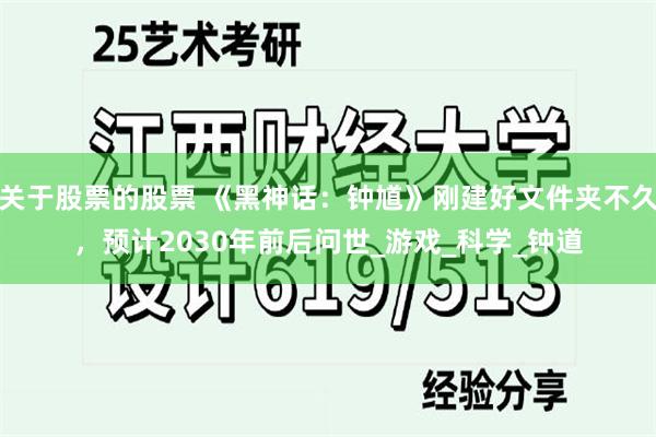 关于股票的股票 《黑神话：钟馗》刚建好文件夹不久，预计2030年前后问世_游戏_科学_钟道